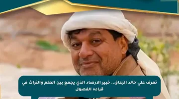 تعرف على خالد الزعاق.. خبير الأرصاد الذي يجمع بين العلم والتراث في قراءة الفصول